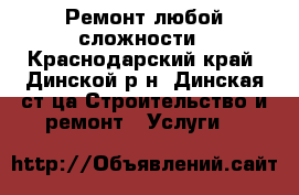 Ремонт любой сложности - Краснодарский край, Динской р-н, Динская ст-ца Строительство и ремонт » Услуги   
